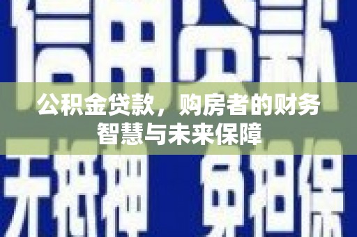 永济公积金贷款，购房者的财务智慧与未来保障