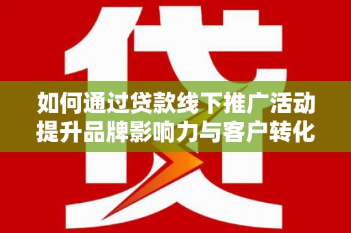 永济如何通过贷款线下推广活动提升品牌影响力与客户转化率
