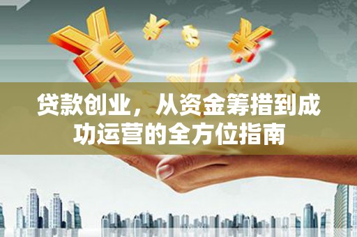 永济贷款创业，从资金筹措到成功运营的全方位指南