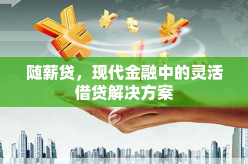 永济随薪贷，现代金融中的灵活借贷解决方案