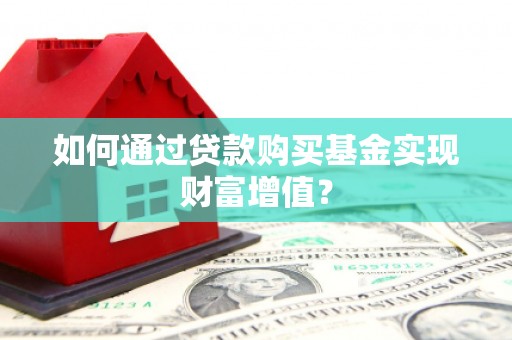 永济如何通过贷款购买基金实现财富增值？