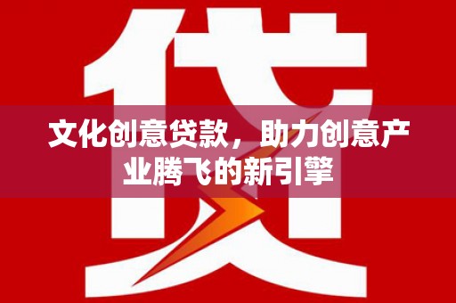 永济文化创意贷款，助力创意产业腾飞的新引擎