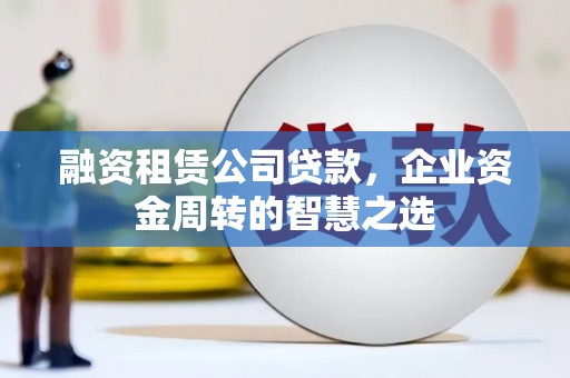 永济融资租赁公司贷款，企业资金周转的智慧之选