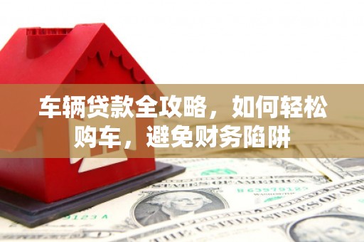 永济车辆贷款全攻略，如何轻松购车，避免财务陷阱