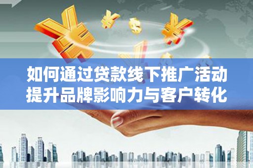 永济如何通过贷款线下推广活动提升品牌影响力与客户转化率