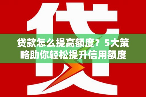 永济贷款怎么提高额度？5大策略助你轻松提升信用额度
