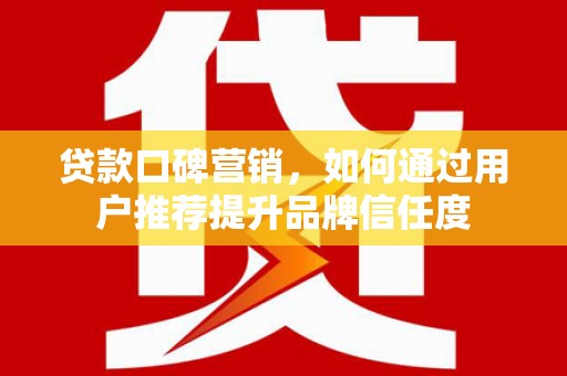 永济贷款口碑营销，如何通过用户推荐提升品牌信任度