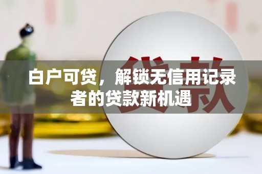 永济白户可贷，解锁无信用记录者的贷款新机遇