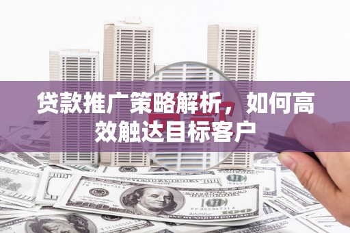 永济贷款推广策略解析，如何高效触达目标客户
