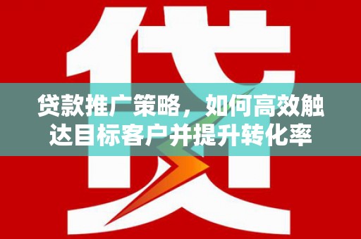 永济贷款推广策略，如何高效触达目标客户并提升转化率