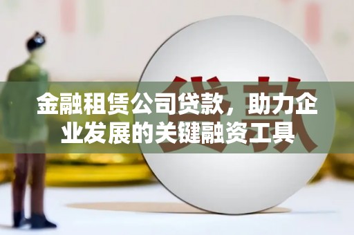 永济金融租赁公司贷款，助力企业发展的关键融资工具