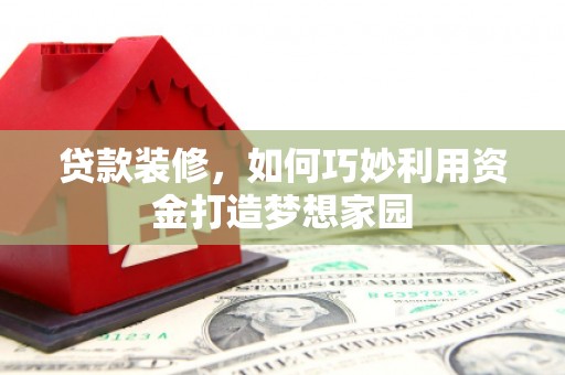 永济贷款装修，如何巧妙利用资金打造梦想家园