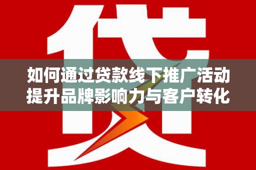 永济如何通过贷款线下推广活动提升品牌影响力与客户转化率