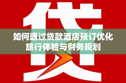 永济如何通过贷款酒店预订优化旅行体验与财务规划