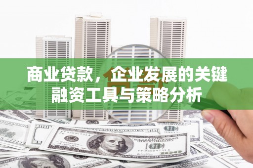 永济商业贷款，企业发展的关键融资工具与策略分析