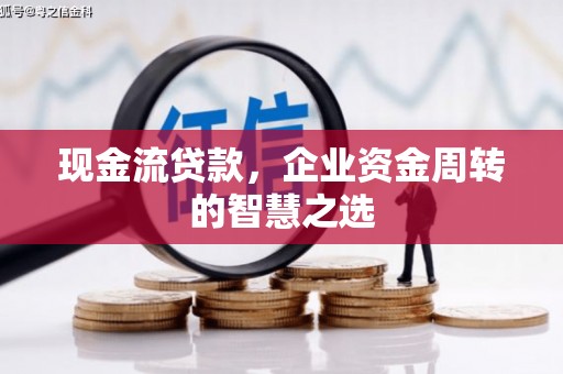 永济现金流贷款，企业资金周转的智慧之选