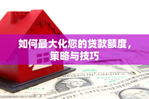 永济如何最大化您的贷款额度，策略与技巧