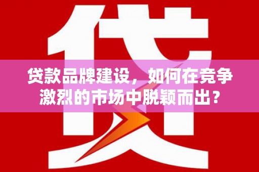 永济贷款品牌建设，如何在竞争激烈的市场中脱颖而出？