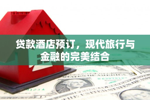 永济贷款酒店预订，现代旅行与金融的完美结合