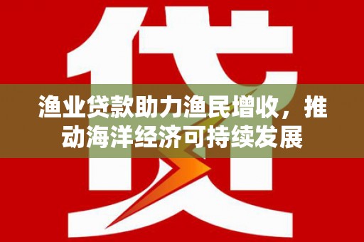 永济渔业贷款助力渔民增收，推动海洋经济可持续发展
