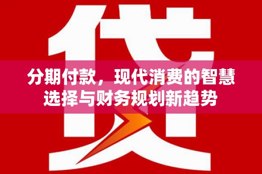 永济分期付款，现代消费的智慧选择与财务规划新趋势