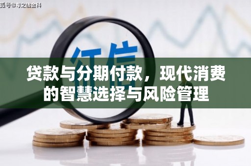 永济贷款与分期付款，现代消费的智慧选择与风险管理
