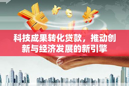 永济科技成果转化贷款，推动创新与经济发展的新引擎