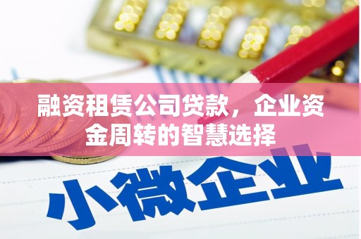 永济融资租赁公司贷款，企业资金周转的智慧选择