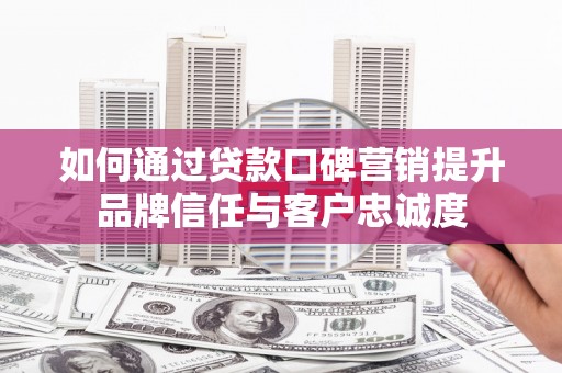 永济如何通过贷款口碑营销提升品牌信任与客户忠诚度