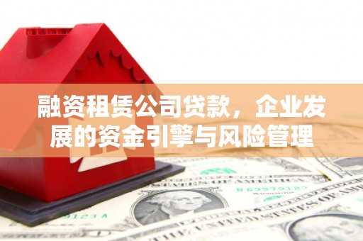 永济融资租赁公司贷款，企业发展的资金引擎与风险管理