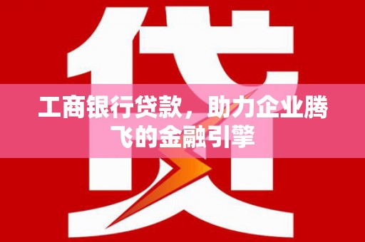 永济工商银行贷款，助力企业腾飞的金融引擎