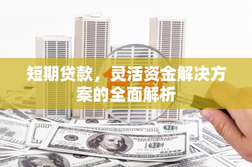 永济短期贷款，灵活资金解决方案的全面解析