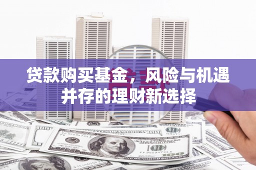 永济贷款购买基金，风险与机遇并存的理财新选择