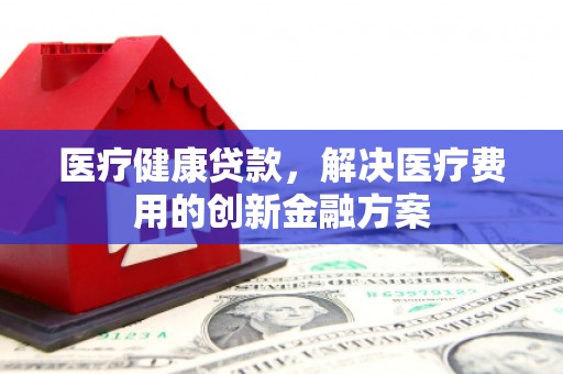 永济医疗健康贷款，解决医疗费用的创新金融方案
