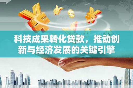 永济科技成果转化贷款，推动创新与经济发展的关键引擎