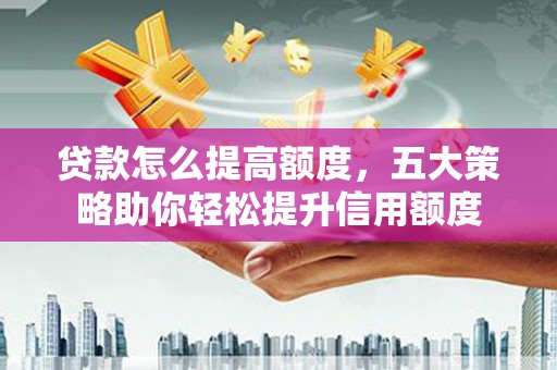 永济贷款怎么提高额度，五大策略助你轻松提升信用额度