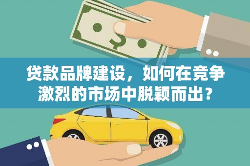 永济贷款品牌建设，如何在竞争激烈的市场中脱颖而出？