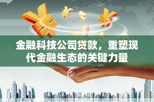 永济金融科技公司贷款，重塑现代金融生态的关键力量