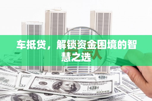 永济车抵贷，解锁资金困境的智慧之选
