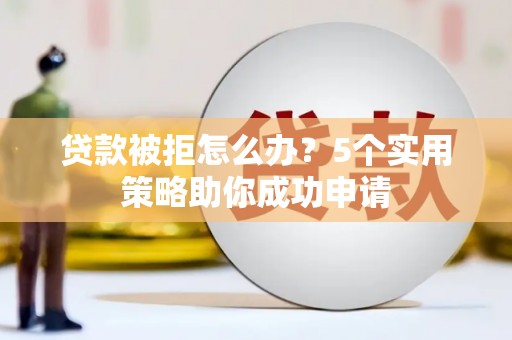 永济贷款被拒怎么办？5个实用策略助你成功申请