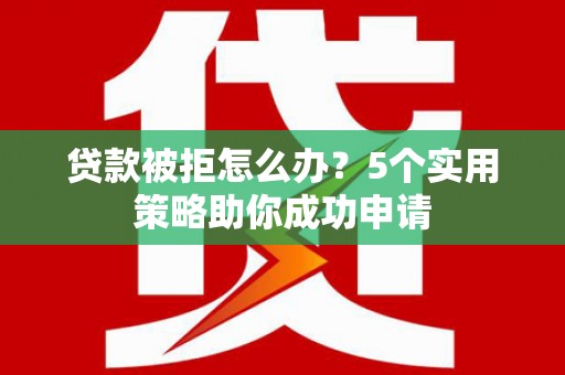 永济贷款被拒怎么办？5个实用策略助你成功申请