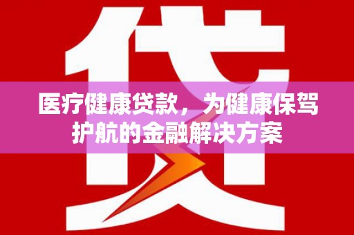 永济医疗健康贷款，为健康保驾护航的金融解决方案