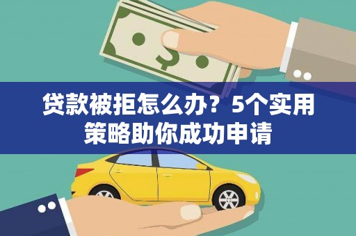 永济贷款被拒怎么办？5个实用策略助你成功申请