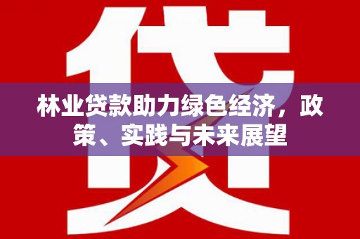 永济林业贷款助力绿色经济，政策、实践与未来展望