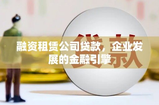 永济融资租赁公司贷款，企业发展的金融引擎