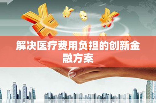 永济解决医疗费用负担的创新金融方案