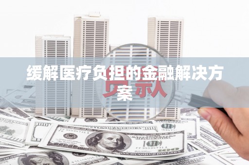 永济缓解医疗负担的金融解决方案