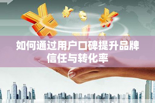 永济如何通过用户口碑提升品牌信任与转化率