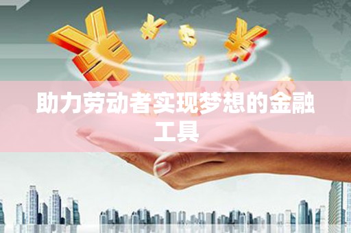 永济助力劳动者实现梦想的金融工具
