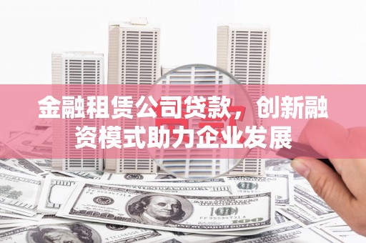 永济金融租赁公司贷款，创新融资模式助力企业发展